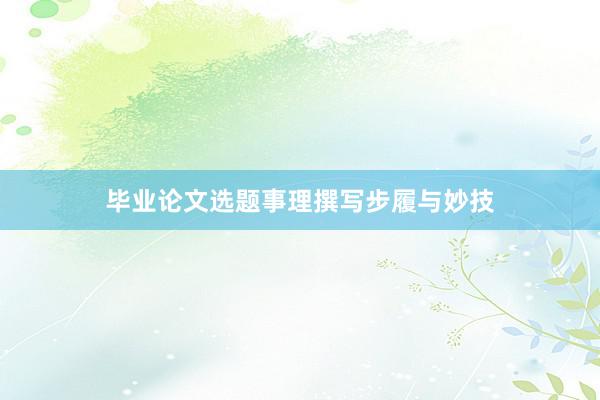 毕业论文选题事理撰写步履与妙技